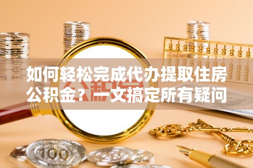 阿荣旗如何轻松完成代办提取住房公积金？一文搞定所有疑问