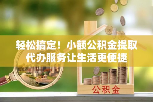 阿荣旗轻松搞定！小额公积金提取代办服务让生活更便捷