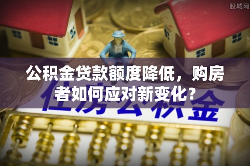 阿荣旗公积金贷款额度降低，购房者如何应对新变化？