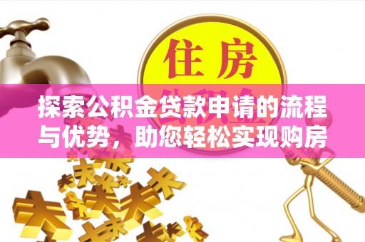 阿荣旗探索公积金贷款申请的流程与优势，助您轻松实现购房梦想