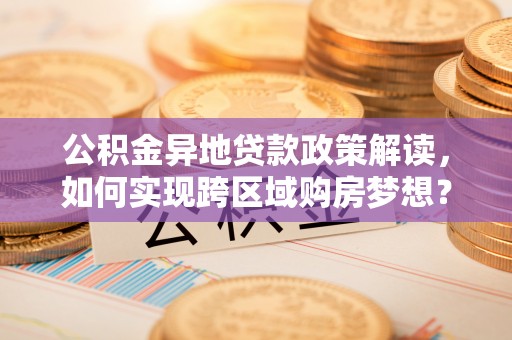 阿荣旗公积金异地贷款政策解读，如何实现跨区域购房梦想？