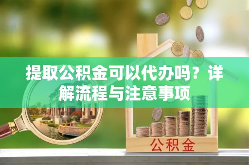 阿荣旗提取公积金可以代办吗？详解流程与注意事项