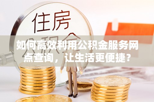 阿荣旗如何高效利用公积金服务网点查询，让生活更便捷？