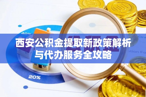 阿荣旗西安公积金提取新政策解析与代办服务全攻略