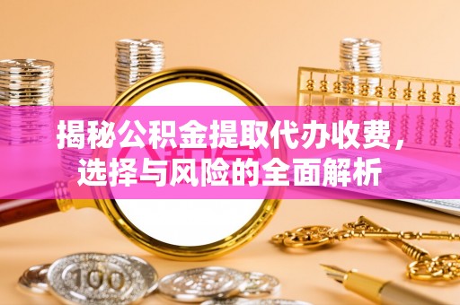 阿荣旗揭秘公积金提取代办收费，选择与风险的全面解析