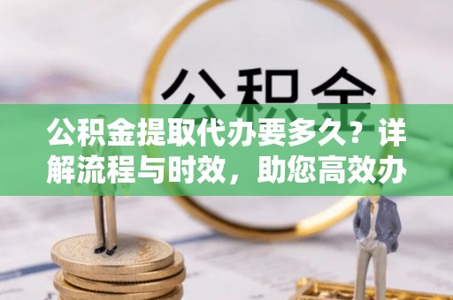 阿荣旗公积金提取代办要多久？详解流程与时效，助您高效办理