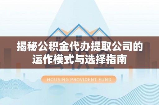 阿荣旗揭秘公积金代办提取公司的运作模式与选择指南