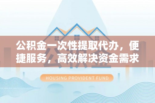 阿荣旗公积金一次性提取代办，便捷服务，高效解决资金需求