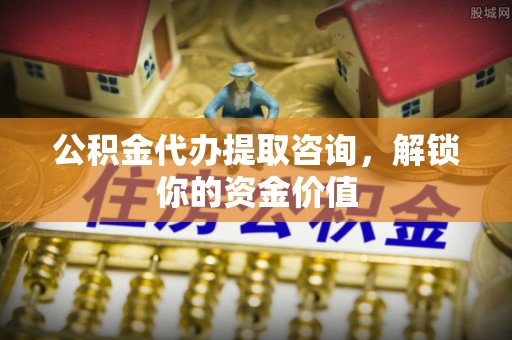 阿荣旗公积金代办提取咨询，解锁你的资金价值