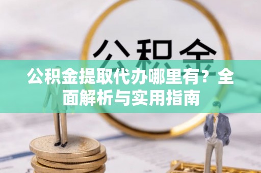 阿荣旗公积金提取代办哪里有？全面解析与实用指南