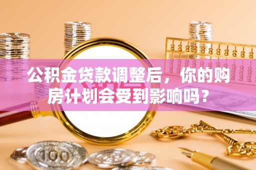 阿荣旗公积金贷款调整后，你的购房计划会受到影响吗？