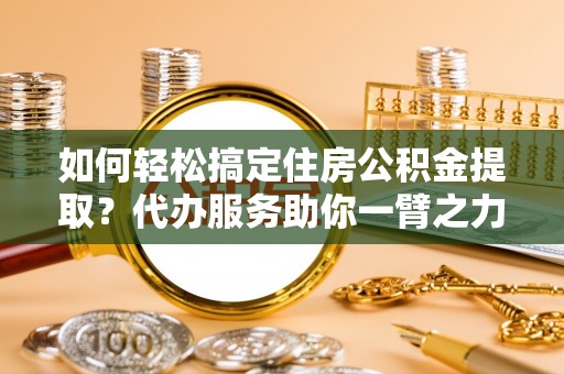 阿荣旗如何轻松搞定住房公积金提取？代办服务助你一臂之力