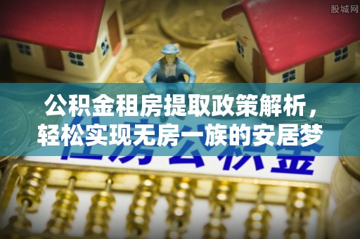 阿荣旗公积金租房提取政策解析，轻松实现无房一族的安居梦想