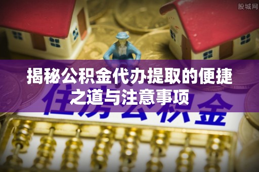 阿荣旗揭秘公积金代办提取的便捷之道与注意事项