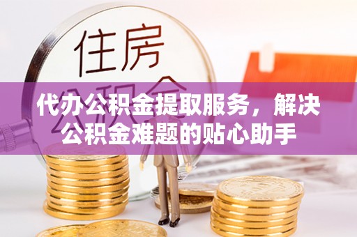 阿荣旗代办公积金提取服务，解决公积金难题的贴心助手