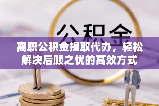 阿荣旗离职公积金提取代办，轻松解决后顾之忧的高效方式