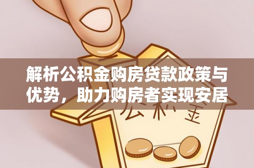 阿荣旗解析公积金购房贷款政策与优势，助力购房者实现安居梦想