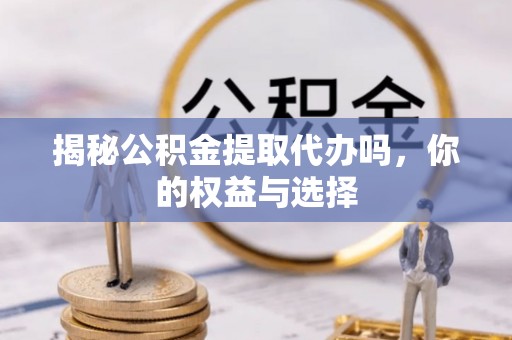 阿荣旗揭秘公积金提取代办吗，你的权益与选择