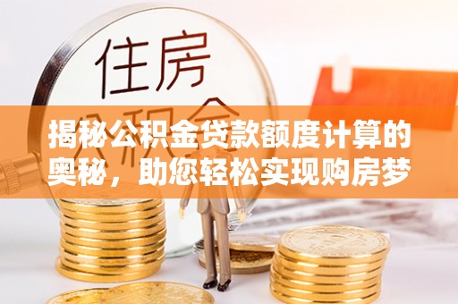 阿荣旗揭秘公积金贷款额度计算的奥秘，助您轻松实现购房梦想