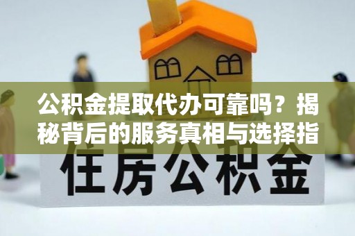 阿荣旗公积金提取代办可靠吗？揭秘背后的服务真相与选择指南