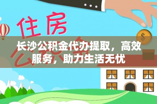 阿荣旗长沙公积金代办提取，高效服务，助力生活无忧