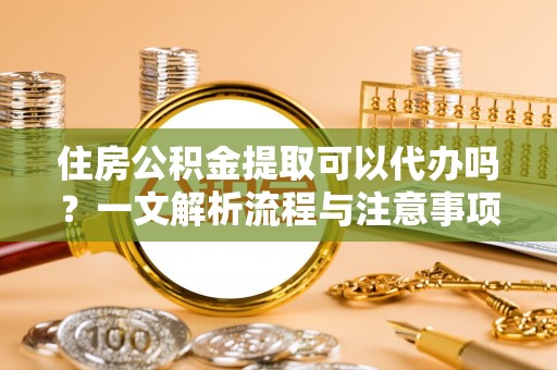阿荣旗住房公积金提取可以代办吗？一文解析流程与注意事项