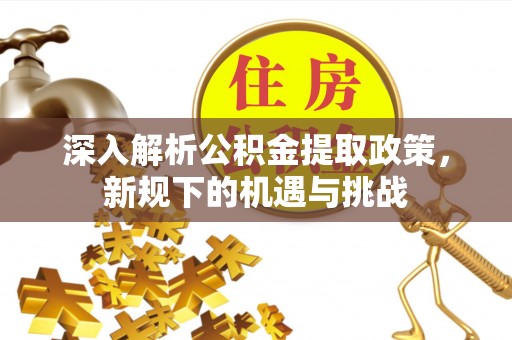 阿荣旗深入解析公积金提取政策，新规下的机遇与挑战
