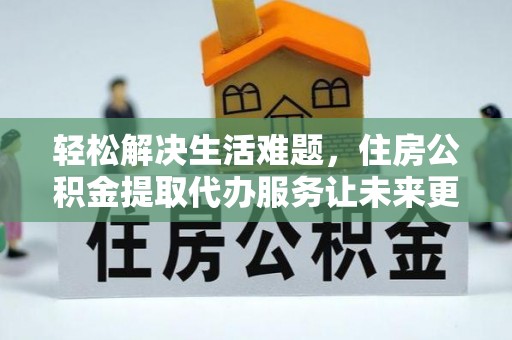 阿荣旗轻松解决生活难题，住房公积金提取代办服务让未来更安心