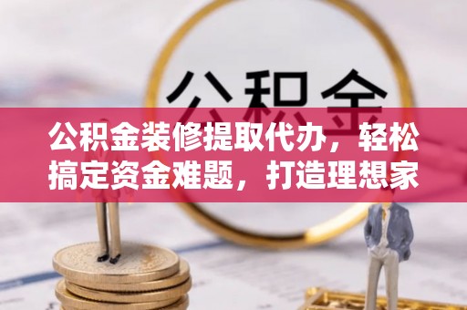 阿荣旗公积金装修提取代办，轻松搞定资金难题，打造理想家居