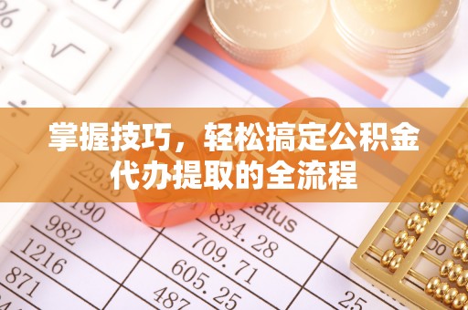 阿荣旗掌握技巧，轻松搞定公积金代办提取的全流程