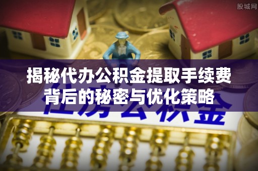 阿荣旗揭秘代办公积金提取手续费背后的秘密与优化策略