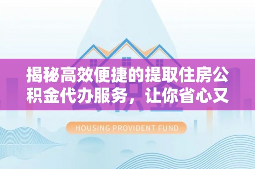 阿荣旗揭秘高效便捷的提取住房公积金代办服务，让你省心又省力