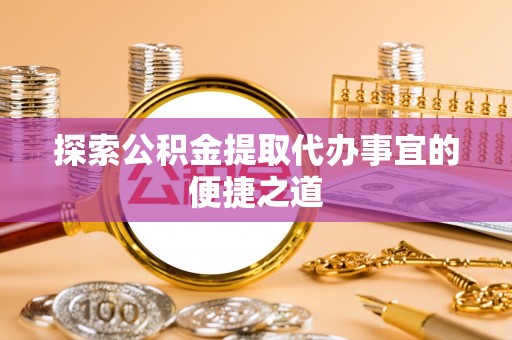 阿荣旗探索公积金提取代办事宜的便捷之道