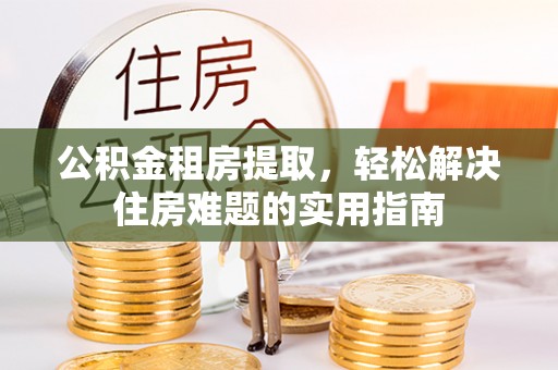 阿荣旗公积金租房提取，轻松解决住房难题的实用指南