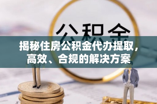 阿荣旗揭秘住房公积金代办提取，高效、合规的解决方案