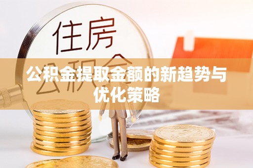 阿荣旗公积金提取金额的新趋势与优化策略
