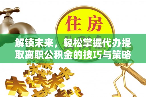 阿荣旗解锁未来，轻松掌握代办提取离职公积金的技巧与策略
