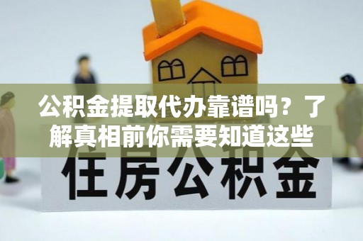 阿荣旗公积金提取代办靠谱吗？了解真相前你需要知道这些