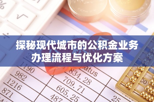 阿荣旗探秘现代城市的公积金业务办理流程与优化方案