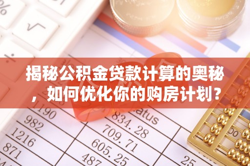 阿荣旗揭秘公积金贷款计算的奥秘，如何优化你的购房计划？