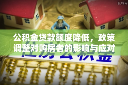阿荣旗公积金贷款额度降低，政策调整对购房者的影响与应对策略