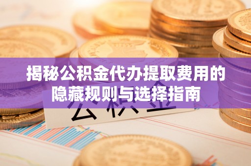 阿荣旗揭秘公积金代办提取费用的隐藏规则与选择指南