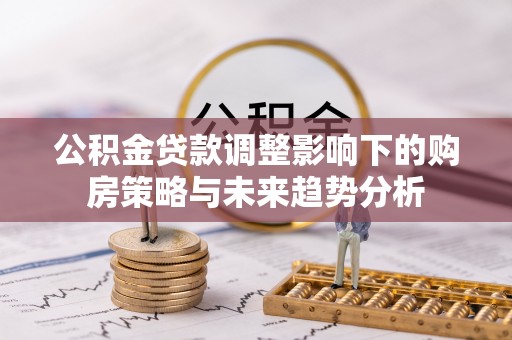 阿荣旗公积金贷款调整影响下的购房策略与未来趋势分析