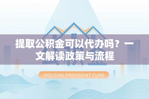 阿荣旗提取公积金可以代办吗？一文解读政策与流程