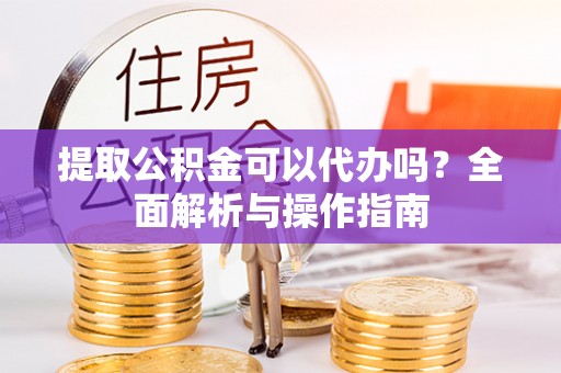 阿荣旗提取公积金可以代办吗？全面解析与操作指南