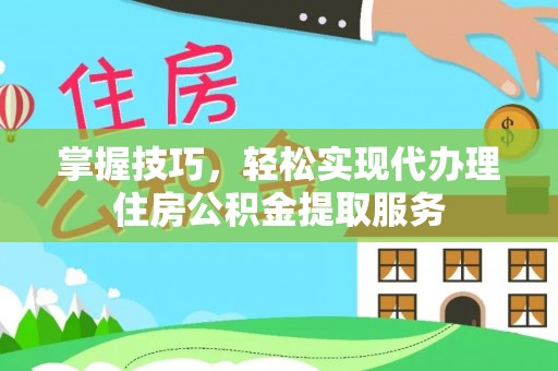 阿荣旗掌握技巧，轻松实现代办理住房公积金提取服务