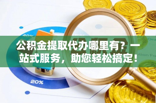 阿荣旗公积金提取代办哪里有？一站式服务，助您轻松搞定！