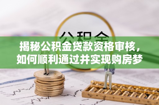 阿荣旗揭秘公积金贷款资格审核，如何顺利通过并实现购房梦想