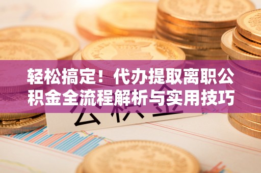 阿荣旗轻松搞定！代办提取离职公积金全流程解析与实用技巧