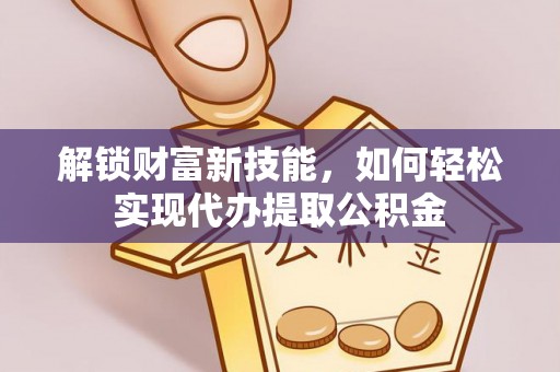 阿荣旗解锁财富新技能，如何轻松实现代办提取公积金